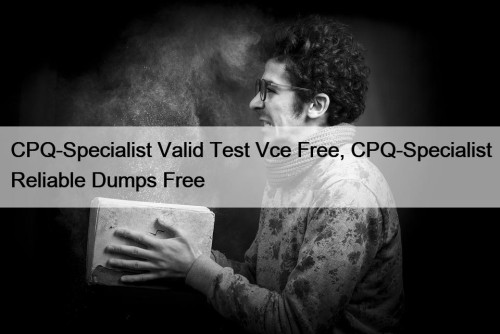 CPQ-Specialist Valid Test Vce Free, CPQ-Specialist Reliable Dumps ...